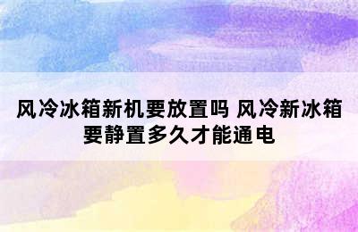 风冷冰箱新机要放置吗 风冷新冰箱要静置多久才能通电